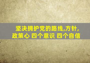 坚决拥护党的路线,方针,政策心 四个意识 四个自信